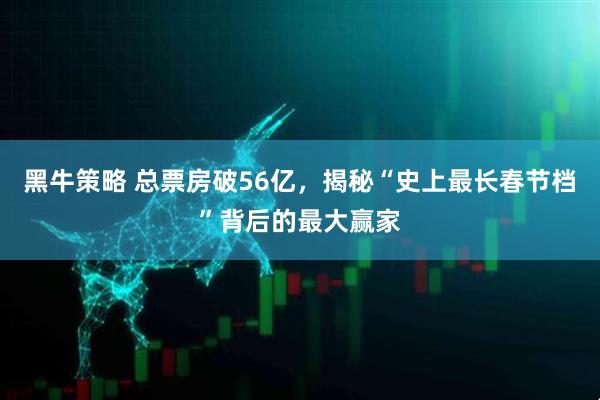 黑牛策略 总票房破56亿，揭秘“史上最长春节档”背后的最大赢家