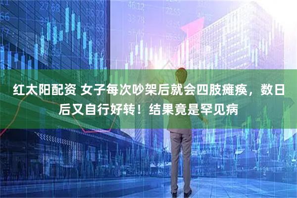 红太阳配资 女子每次吵架后就会四肢瘫痪，数日后又自行好转！结果竟是罕见病
