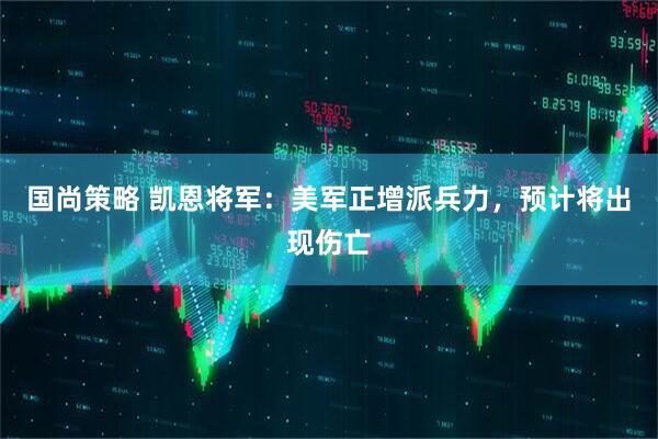国尚策略 凯恩将军：美军正增派兵力，预计将出现伤亡