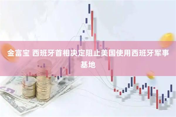 金富宝 西班牙首相决定阻止美国使用西班牙军事基地