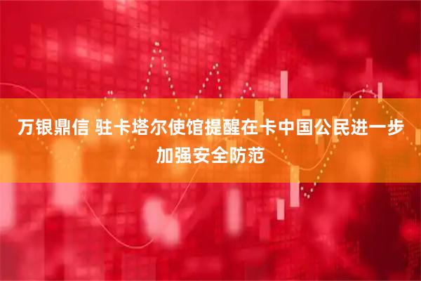 万银鼎信 驻卡塔尔使馆提醒在卡中国公民进一步加强安全防范