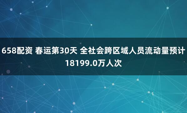 658配资 春运第30天 全社会跨区域人员流动量预计18199.0万人次