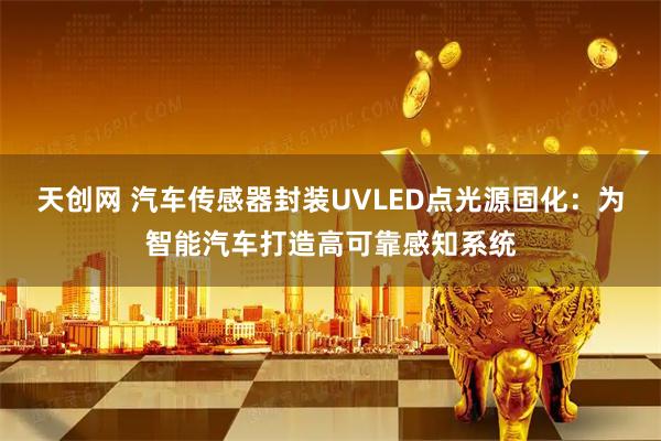 天创网 汽车传感器封装UVLED点光源固化：为智能汽车打造高可靠感知系统