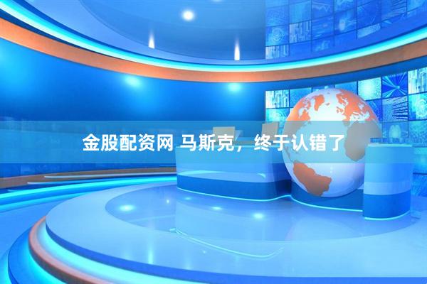 金股配资网 马斯克，终于认错了