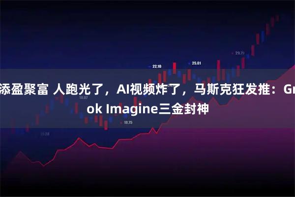 添盈聚富 人跑光了，AI视频炸了，马斯克狂发推：Grok Imagine三金封神