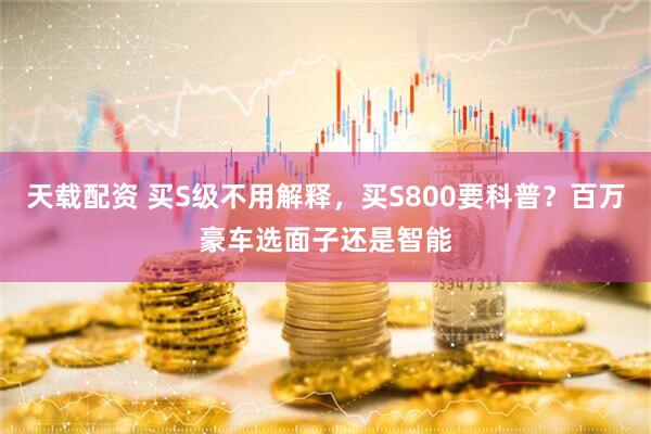 天载配资 买S级不用解释，买S800要科普？百万豪车选面子还是智能