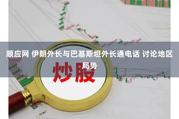 顺应网 伊朗外长与巴基斯坦外长通电话 讨论地区局势