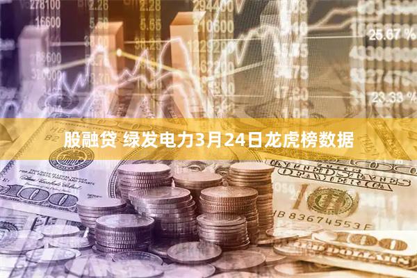 股融贷 绿发电力3月24日龙虎榜数据