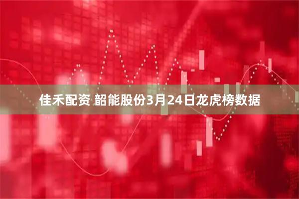 佳禾配资 韶能股份3月24日龙虎榜数据