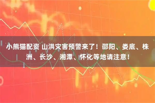 小熊猫配资 山洪灾害预警来了！邵阳、娄底、株洲、长沙、湘潭、怀化等地请注意！