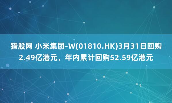猎股网 小米集团-W(01810.HK)3月31日回购2.49亿港元，年内累计回购52.59亿港元