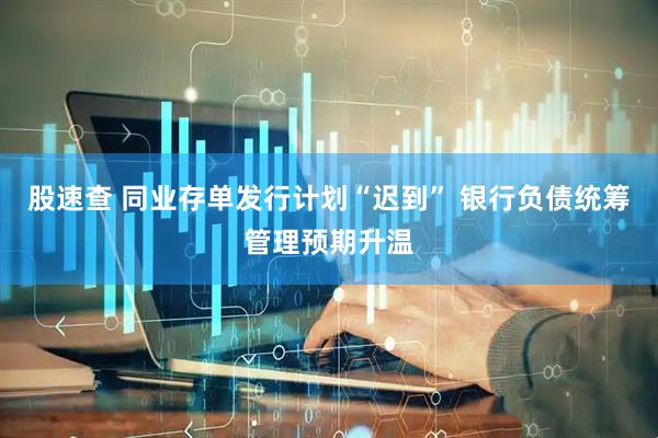 股速查 同业存单发行计划“迟到” 银行负债统筹管理预期升温