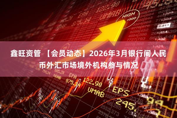 鑫旺资管 【会员动态】2026年3月银行间人民币外汇市场境外机构参与情况