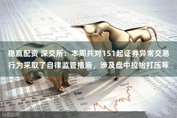 稳赢配资 深交所：本周共对151起证券异常交易行为采取了自律监管措施，涉及盘中拉抬打压等
