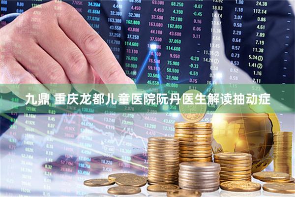 九鼎 重庆龙都儿童医院阮丹医生解读抽动症