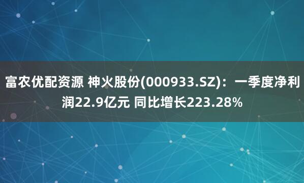 富农优配资源 神火股份(000933.SZ)：一季度净利润22.9亿元 同比增长223.28%