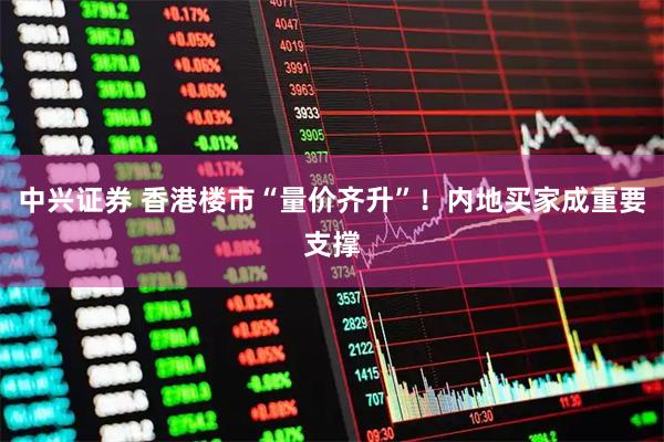中兴证券 香港楼市“量价齐升”！内地买家成重要支撑