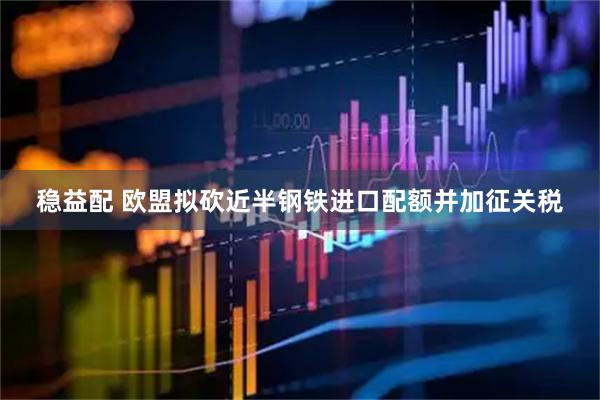 稳益配 欧盟拟砍近半钢铁进口配额并加征关税