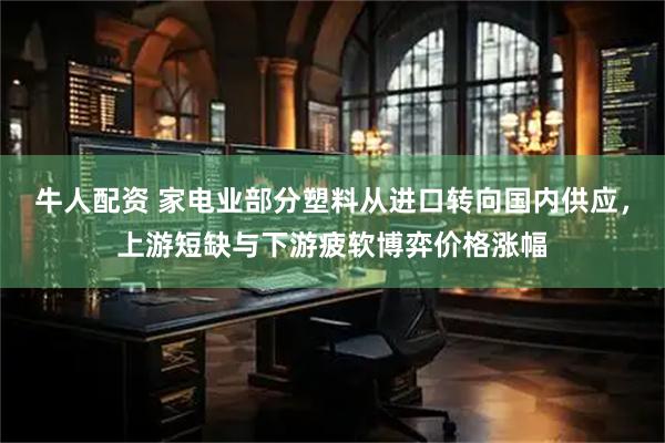 牛人配资 家电业部分塑料从进口转向国内供应，上游短缺与下游疲软博弈价格涨幅