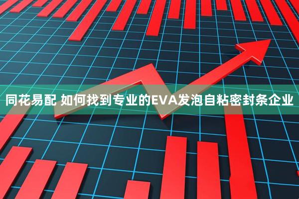 同花易配 如何找到专业的EVA发泡自粘密封条企业