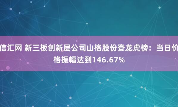信汇网 新三板创新层公司山格股份登龙虎榜：当日价格振幅达到146.67%