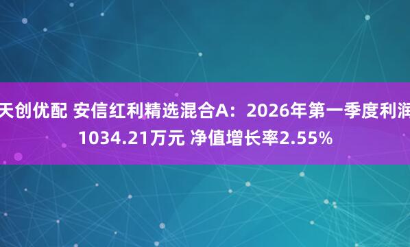 天创优配 安信红利精选混合A：2026年第一季度利润1034.21万元 净值增长率2.55%