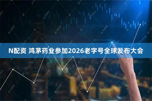N配资 鸿茅药业参加2026老字号全球发布大会
