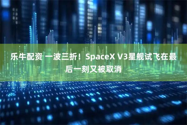 乐牛配资 一波三折！SpaceX V3星舰试飞在最后一刻又被取消