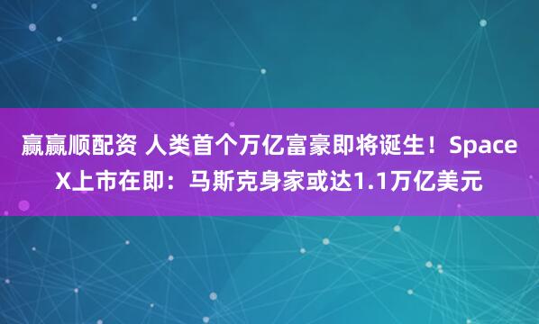 赢赢顺配资 人类首个万亿富豪即将诞生！SpaceX上市在即：马斯克身家或达1.1万亿美元
