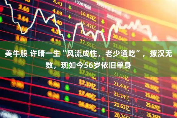 美牛股 许晴一生“风流成性，老少通吃”，撩汉无数，现如今56岁依旧单身