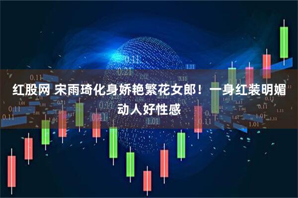 红股网 宋雨琦化身娇艳繁花女郎！一身红装明媚动人好性感