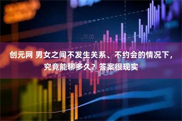 创元网 男女之间不发生关系、不约会的情况下，究竟能聊多久？答案很现实