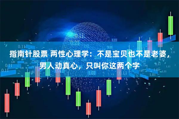 指南针股票 两性心理学：不是宝贝也不是老婆，男人动真心，只叫你这两个字